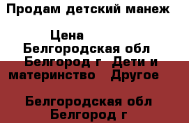  Продам детский манеж › Цена ­ 1 200 - Белгородская обл., Белгород г. Дети и материнство » Другое   . Белгородская обл.,Белгород г.